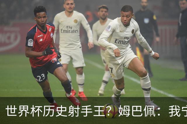 世界杯历史射手王？姆巴佩：我宁愿进决赛