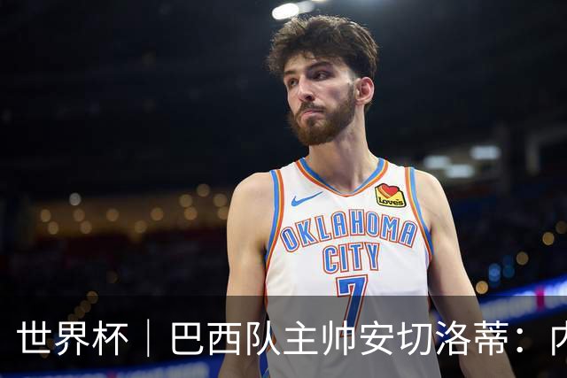 世界杯｜巴西队主帅安切洛蒂：内马尔可踢满90分钟
