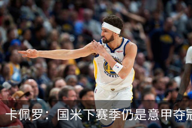 卡佩罗：国米下赛季仍是意甲夺冠热门，我执教生涯最佳前锋是大罗
