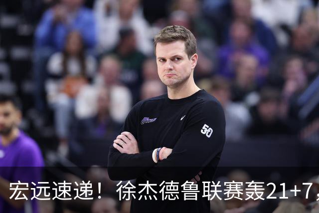 宏远速递！徐杰德鲁联赛轰21+7，杜锋下课或迎反转，朱芳雨深夜发声