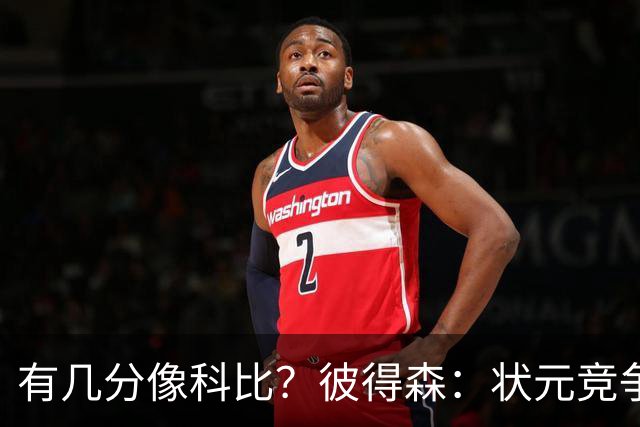 有几分像科比？彼得森：状元竞争也有我的份 抽筋问题解决了吗？