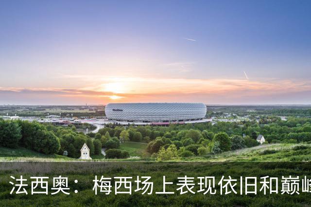 法西奥：梅西场上表现依旧和巅峰时期相差无几，大家早已习以为常