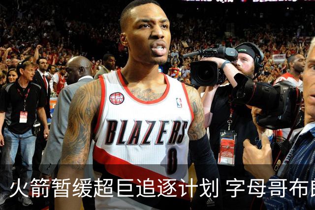 火箭暂缓超巨追逐计划 字母哥布朗交易不划算？