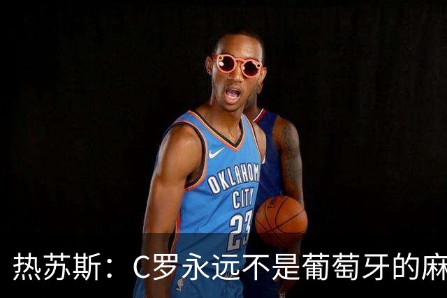 热苏斯：C罗永远不是葡萄牙的麻烦 我换下他16次没问题