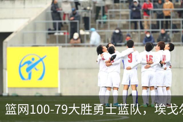 篮网100-79大胜勇士蓝队，埃戈尔-德明23+8+5，内姆哈德14分
