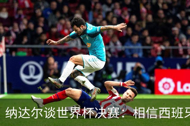 纳达尔谈世界杯决赛：相信西班牙夺冠，若输给阿根廷也能接受