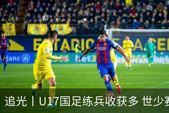 追光丨U17国足练兵收获多 世少赛值得期待