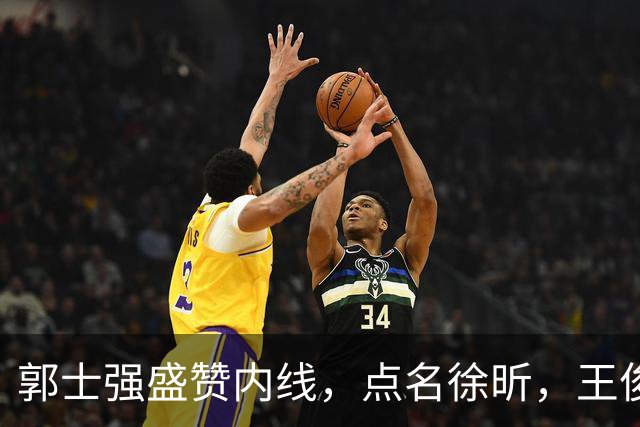 郭士强盛赞内线，点名徐昕，王俊杰直言不足，焦泊乔疑似暗讽杜锋