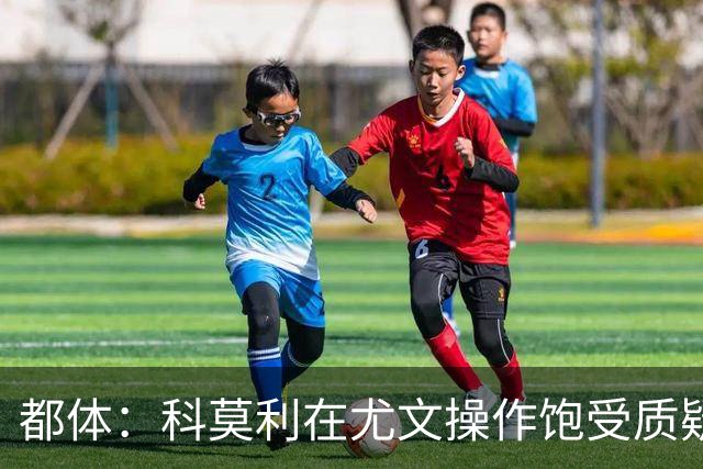 都体：科莫利在尤文操作饱受质疑，他解散球探网络将转会业务外包