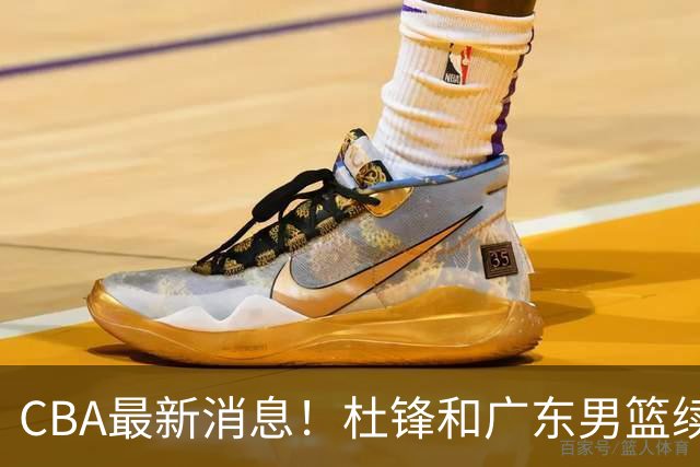 CBA最新消息！杜锋和广东男篮续约四年，浙江官宣续约法莱卡斯，郭艾伦续约遇阻