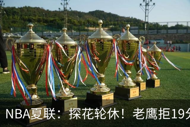 NBA夏联：探花轮休！老鹰拒19分逆转灭灰熊 华裔以赛亚·王15分